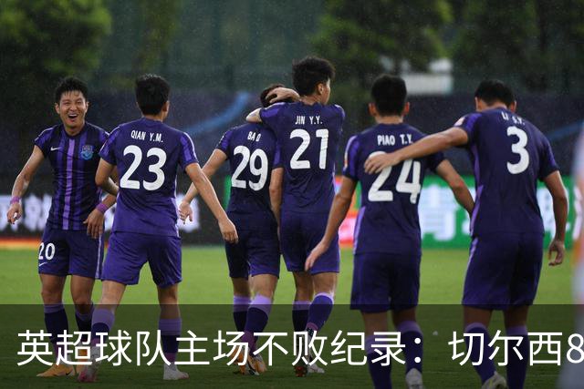 英超球队主场不败纪录：切尔西86场居首